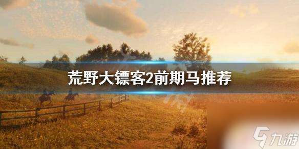 荒野大镖客2初期马 荒野大镖客2前期应该使用什么马