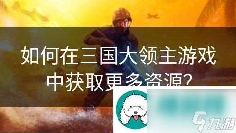 如何在三国大领主游戏中获取更多资源