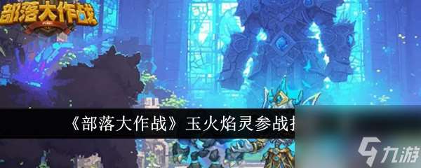 部落大作戰(zhàn)玉火焰靈參戰(zhàn)技能是什么 部落大作戰(zhàn)玉火焰靈參戰(zhàn)技能一覽