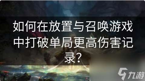 放置与召唤如何打高伤害 如何在放置与召唤游戏中打破单局更高伤害记录？