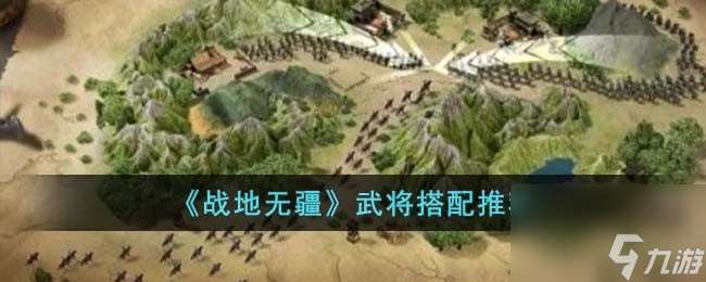 戰(zhàn)地?zé)o疆怎么搭配武將 武將搭配推薦