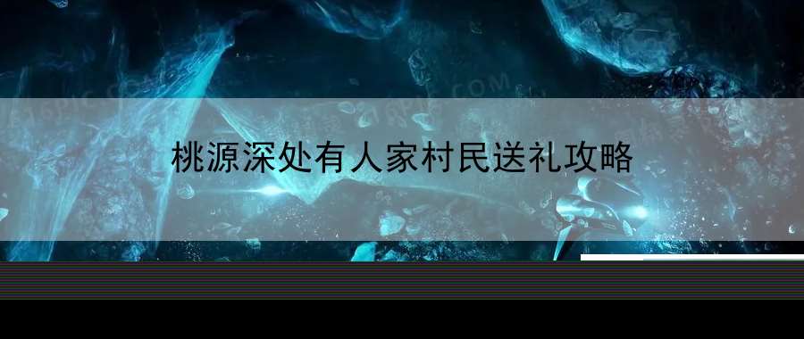 桃源深处有人家村民送礼攻略：轻松上手不是梦