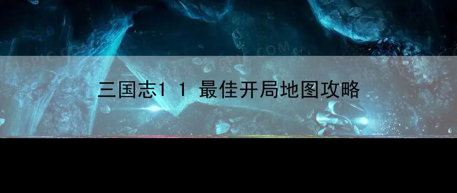 三国志11最佳开局地图攻略：战斗技巧与连招组合教学