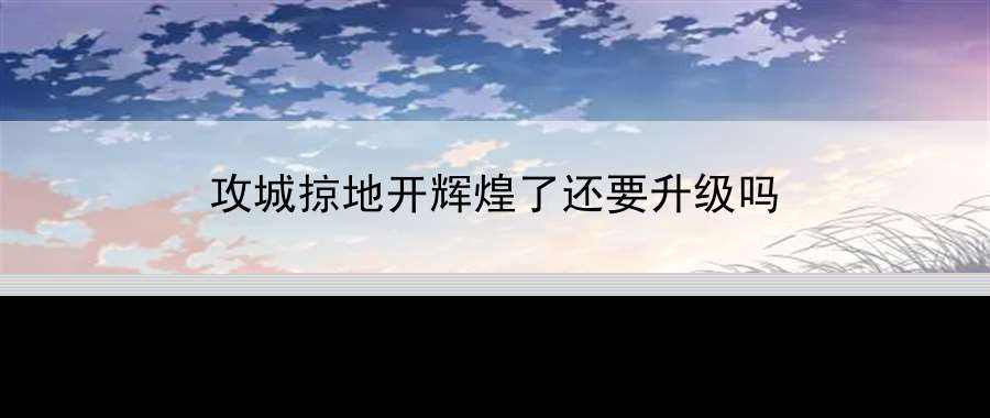 攻城掠地开辉煌了还要升级吗：游戏内挑战内涵与解析