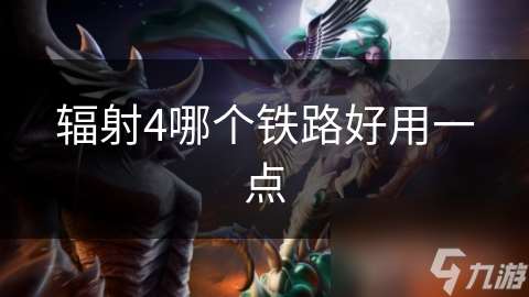 輻射4哪個(gè)鐵路好用一點(diǎn)