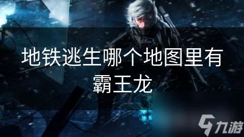 地鐵逃生哪個地圖里有霸王龍