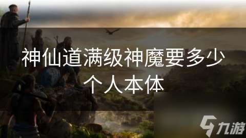 神仙道滿級神魔要多少個人本體
