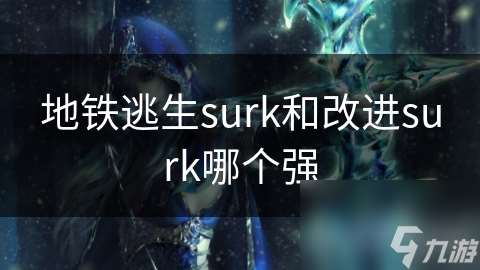 地铁逃生surk和改进surk哪个强