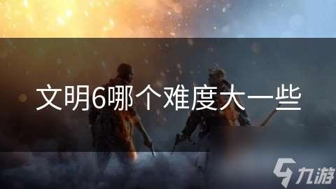 文明6哪个难度大一些