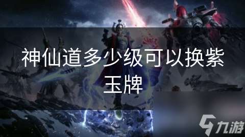 神仙道多少级可以换紫玉牌