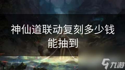 神仙道联动复刻多少钱能抽到