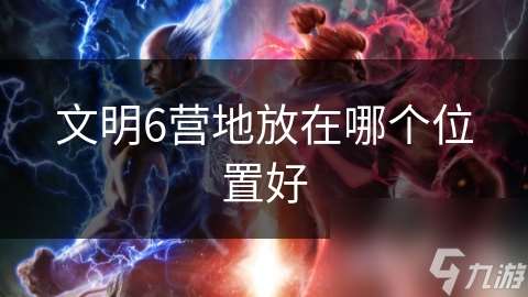 文明6營地放在哪個位置好