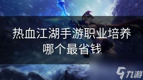 熱血江湖手游職業培養哪個最省錢