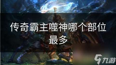 传奇霸主噬神哪个部位最多