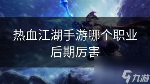 熱血江湖手游哪個職業后期厲害