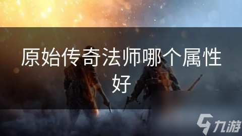 原始传奇法师哪个属性好