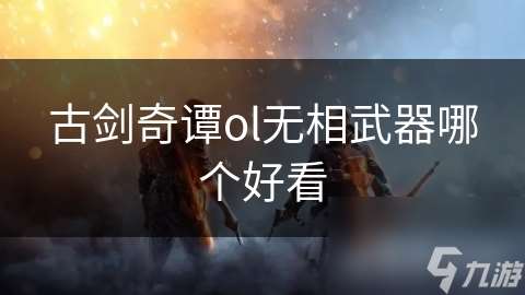 古剑奇谭ol无相武器哪个好看