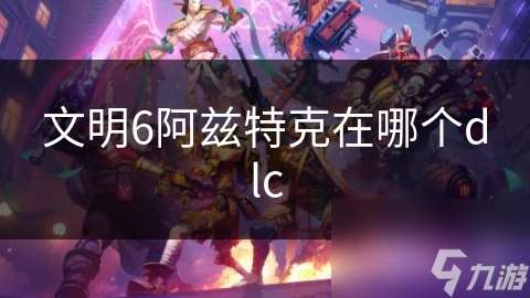 文明6阿兹特克在哪个dlc