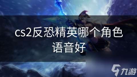cs2反恐精英哪個角色語音好