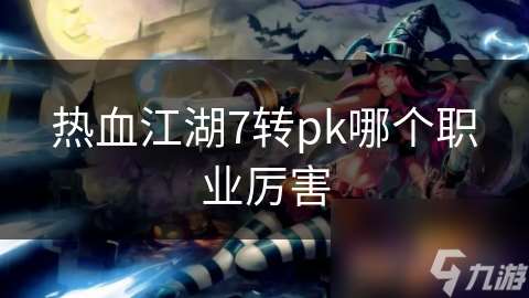 热血江湖7转pk哪个职业厉害