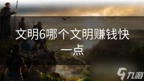文明6哪個(gè)文明賺錢快一點(diǎn)
