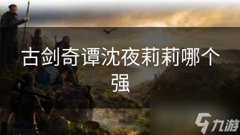 古剑奇谭沈夜莉莉哪个强