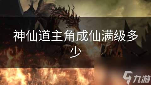 神仙道主角成仙滿級多少