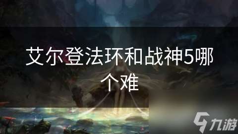 艾尔登法环和战神5哪个难