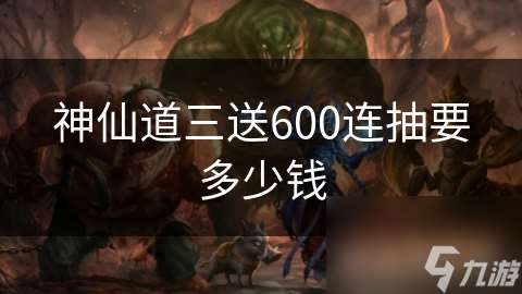 神仙道三送600連抽要多少錢