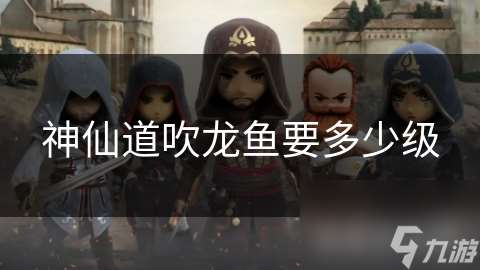 神仙道吹龍魚要多少級