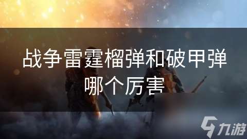 戰(zhàn)爭雷霆榴彈和破甲彈哪個厲害