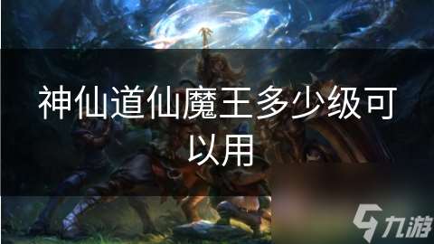 神仙道仙魔王多少级可以用