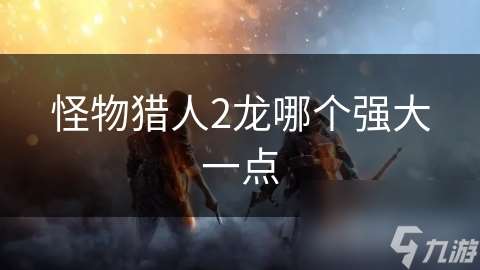 怪物獵人2龍哪個強大一點
