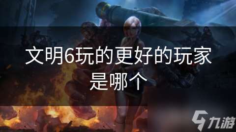 文明6玩的更好的玩家是哪個