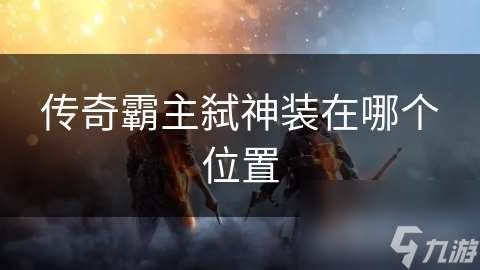 传奇霸主弑神装在哪个位置