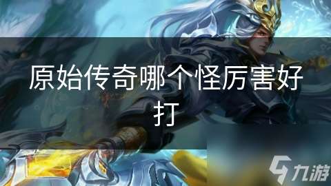 原始传奇哪个怪厉害好打