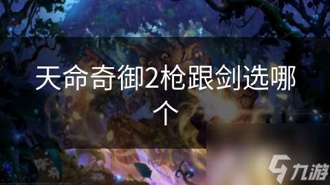 天命奇御2枪跟剑选哪个