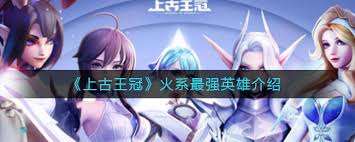 上古王冠火系最强英雄有哪些
