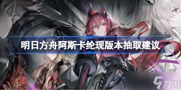 明日方舟阿斯卡纶现版本抽取建议 明日方舟阿斯卡纶现版本要不要抽