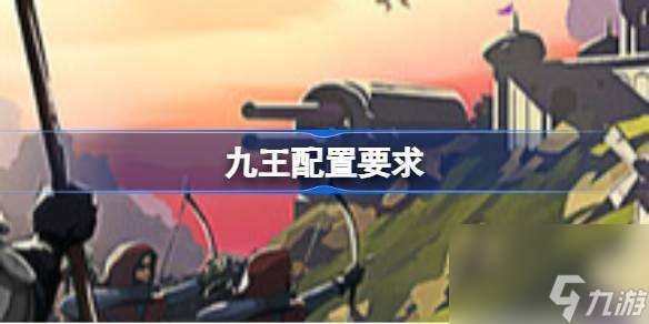 九王配置要求是什么-最佳配置要求介紹