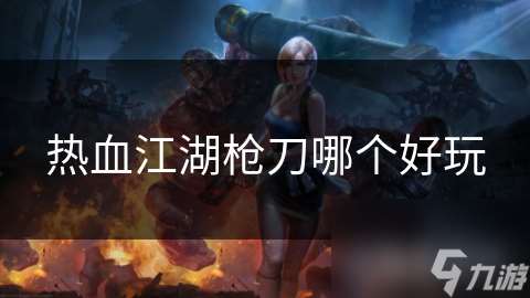 热血江湖枪刀哪个好玩