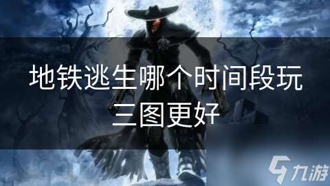 地鐵逃生哪個(gè)時(shí)間段玩三圖更好