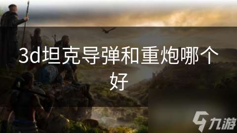 3d坦克導彈和重炮哪個好