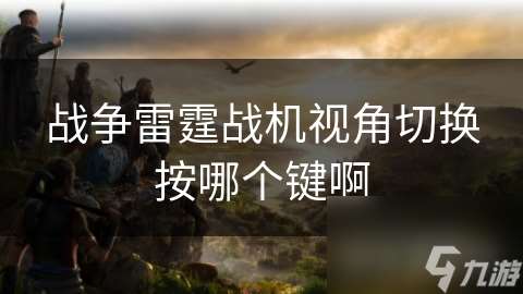 戰爭雷霆戰機視角切換按哪個鍵啊