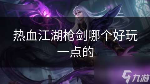 熱血江湖槍劍哪個(gè)好玩一點(diǎn)的