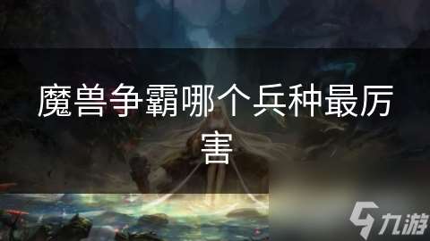 魔兽争霸哪个兵种最厉害