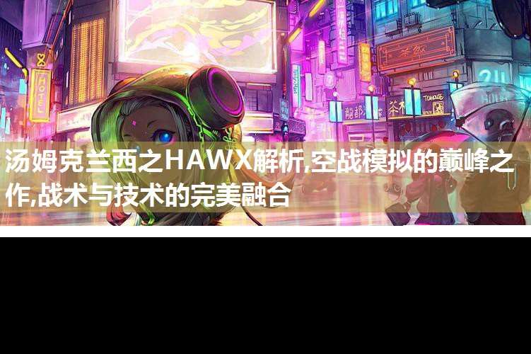 湯姆克蘭西之HAWX解析,空戰(zhàn)模擬的巔峰之作,戰(zhàn)術(shù)與技術(shù)的完美融合