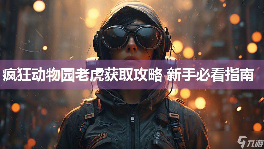 瘋狂動(dòng)物園老虎獲取攻略 新手必看指南