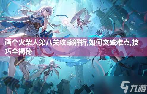 画个火柴人第八关攻略解析,如何突破难点,技巧全揭秘