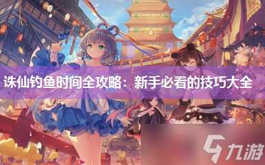 诛仙钓鱼时间全攻略：新手必看的技巧大全